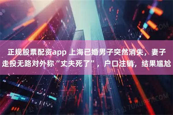 正规股票配资app 上海已婚男子突然消失，妻子走投无路对外称“丈夫死了”，户口注销，结果尴尬
