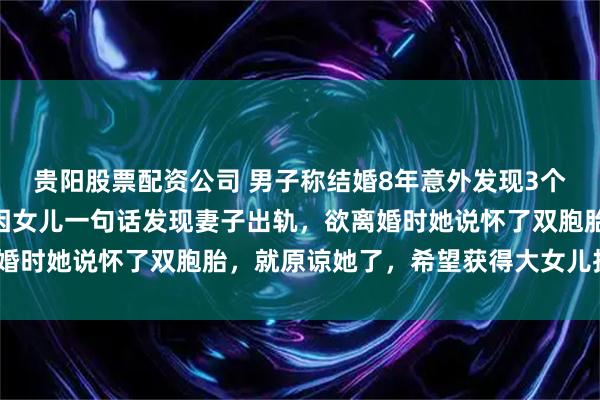 贵阳股票配资公司 男子称结婚8年意外发现3个女儿均非自己亲生！“因女儿一句话发现妻子出轨，欲离婚时她说怀了双胞胎，就原谅她了，希望获得大女儿抚养权”