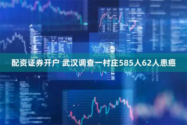 配资证券开户 武汉调查一村庄585人62人患癌