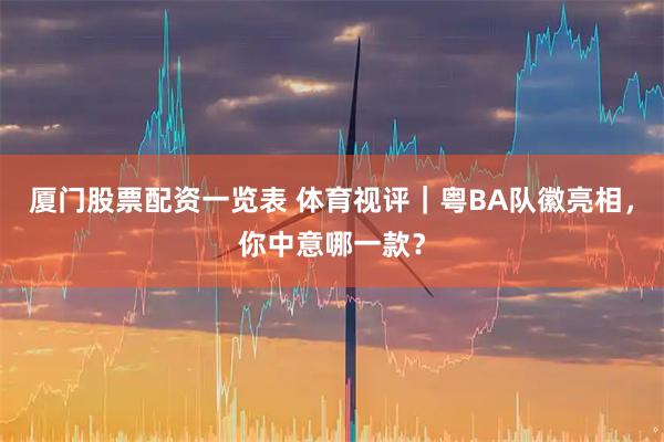 厦门股票配资一览表 体育视评｜粤BA队徽亮相，你中意哪一款？