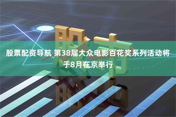 股票配资导航 第38届大众电影百花奖系列活动将于8月在京举行