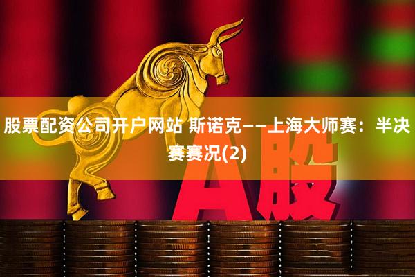 股票配资公司开户网站 斯诺克——上海大师赛：半决赛赛况(2)