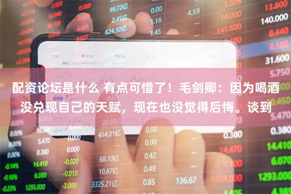配资论坛是什么 有点可惜了！毛剑卿：因为喝酒没兑现自己的天赋，现在也没觉得后悔。谈到
