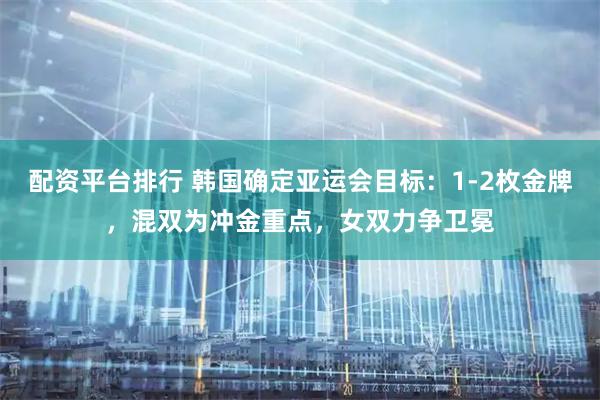 配资平台排行 韩国确定亚运会目标：1-2枚金牌，混双为冲金重点，女双力争卫冕