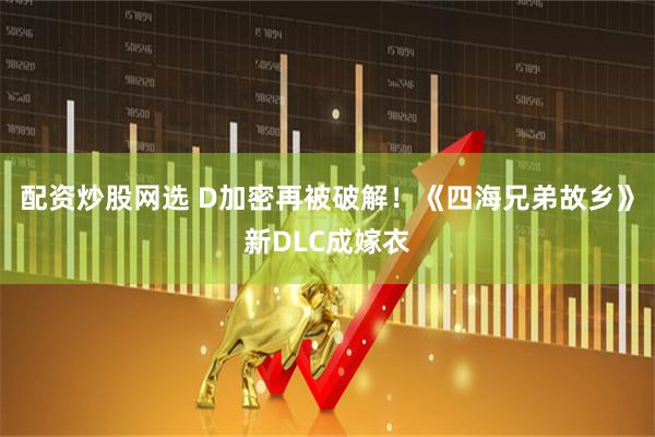 配资炒股网选 D加密再被破解！《四海兄弟故乡》新DLC成嫁衣