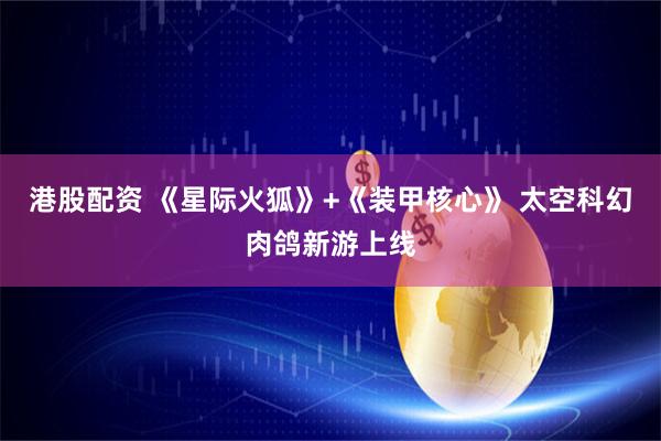 港股配资 《星际火狐》+《装甲核心》 太空科幻肉鸽新游上线