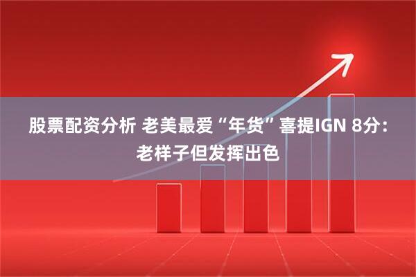 股票配资分析 老美最爱“年货”喜提IGN 8分：老样子但发挥出色