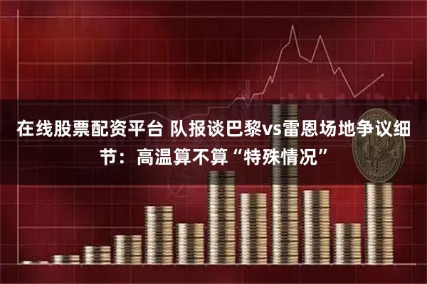 在线股票配资平台 队报谈巴黎vs雷恩场地争议细节：高温算不算“特殊情况”