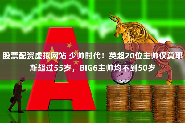 股票配资虚拟网站 少帅时代！英超20位主帅仅莫耶斯超过55岁，BIG6主帅均不到50岁