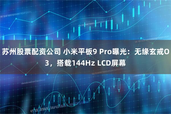 苏州股票配资公司 小米平板9 Pro曝光：无缘玄戒O3，搭载144Hz LCD屏幕