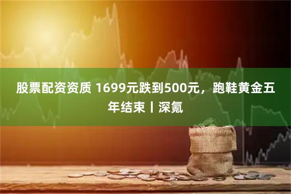 股票配资资质 1699元跌到500元，跑鞋黄金五年结束丨深氪