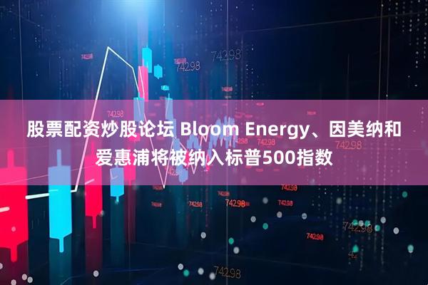 股票配资炒股论坛 Bloom Energy、因美纳和爱惠浦将被纳入标普500指数